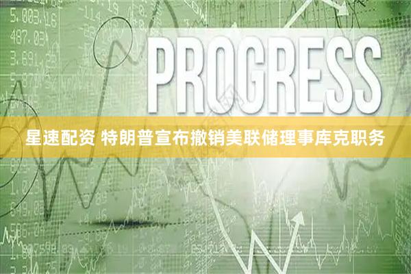 星速配资 特朗普宣布撤销美联储理事库克职务