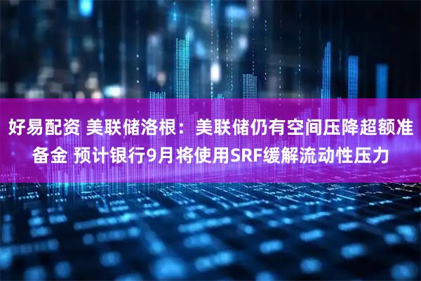 好易配资 美联储洛根：美联储仍有空间压降超额准备金 预计银行9月将使用SRF缓解流动性压力