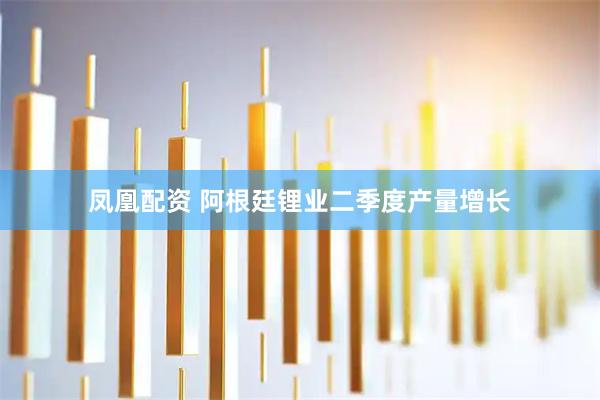 凤凰配资 阿根廷锂业二季度产量增长