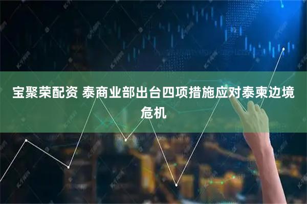 宝聚荣配资 泰商业部出台四项措施应对泰柬边境危机