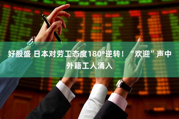 好股盛 日本对劳工态度180°逆转！“欢迎”声中外籍工人涌入