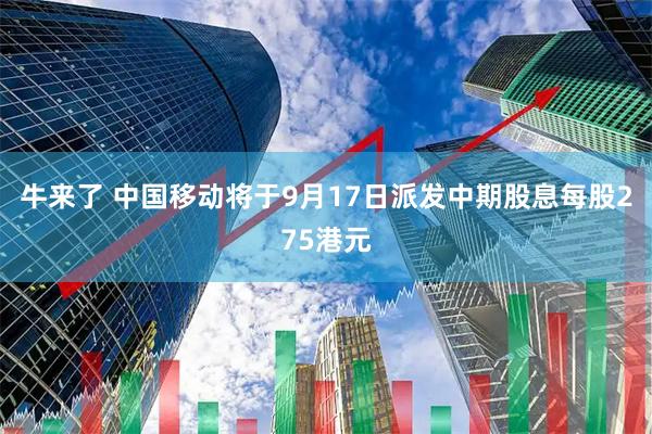 牛来了 中国移动将于9月17日派发中期股息每股275港元