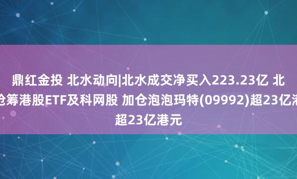 鼎红金投 北水动向|北水成交净买入223.23亿 北水抢筹港股ETF及科网股 加仓泡泡玛特(09992)超23亿港元