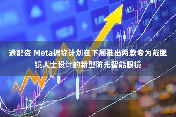 通配资 Meta据称计划在下周推出两款专为戴眼镜人士设计的新型防光智能眼镜