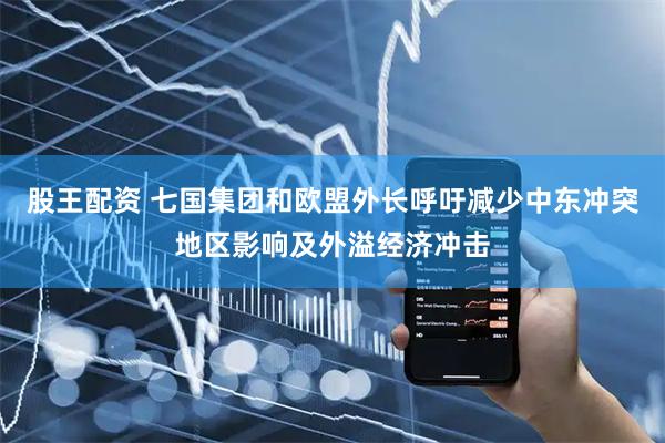 股王配资 七国集团和欧盟外长呼吁减少中东冲突地区影响及外溢经济冲击
