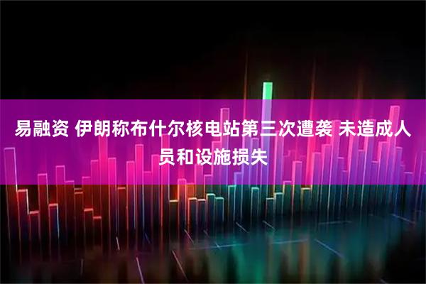 易融资 伊朗称布什尔核电站第三次遭袭 未造成人员和设施损失