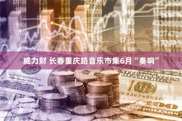 威力财 长春重庆路音乐市集6月“奏响”