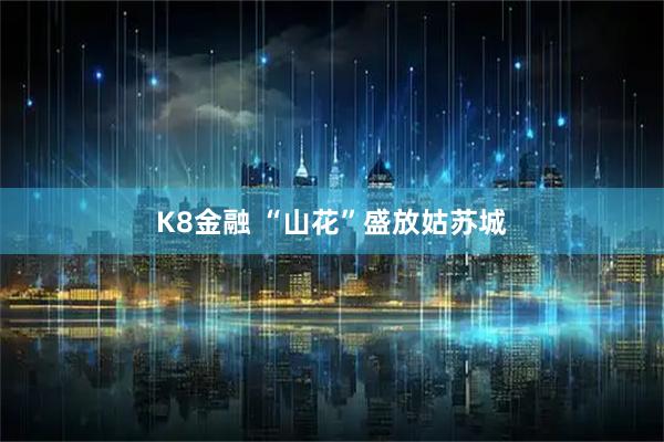 K8金融 “山花”盛放姑苏城