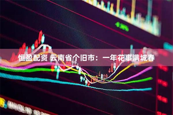 恒盈配资 云南省个旧市：一年花事满城春