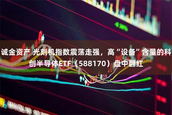 诚金资产 光刻机指数震荡走强，高“设备”含量的科创半导体ETF（588170）盘中翻红