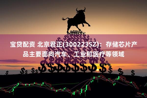 宝贷配资 北京君正(300223SZ)：存储芯片产品主要面向汽车、工业和医疗等领域