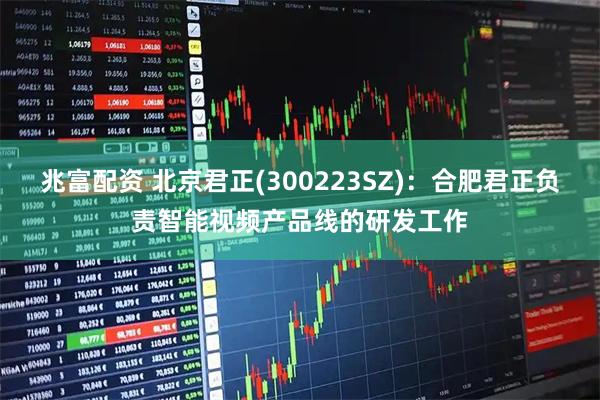兆富配资 北京君正(300223SZ)：合肥君正负责智能视频产品线的研发工作