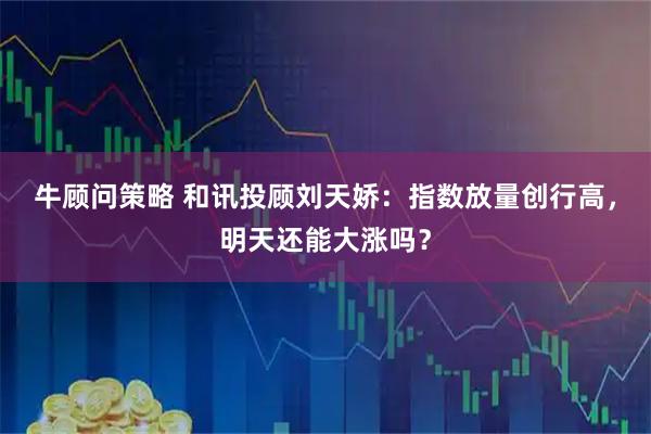 牛顾问策略 和讯投顾刘天娇：指数放量创行高，明天还能大涨吗？