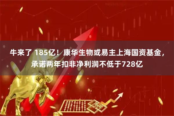 牛来了 185亿！康华生物或易主上海国资基金，承诺两年扣非净利润不低于728亿