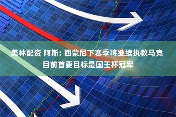 美林配资 阿斯: 西蒙尼下赛季将继续执教马竞 目前首要目标是国王杯冠军
