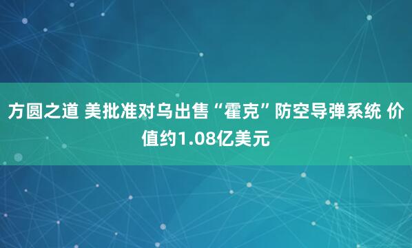 方圆之道 美批准对乌出售“霍克”防空导弹系统 价值约1.08亿美元
